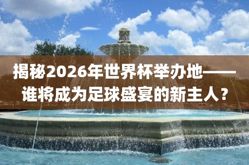 揭秘2026年世界杯举办地——谁将成为足球盛宴的新主人？