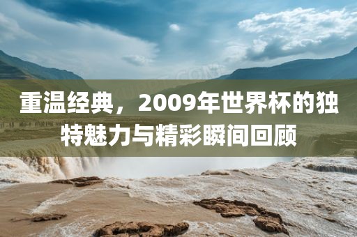 重温经典，2009年世界杯的独特魅力与精彩瞬间回顾