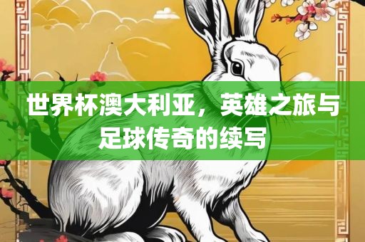 世界杯澳大利亚，英雄之旅与足球传奇的续写