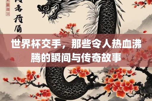 世界杯交手，那些令人热血漯河市盈旭机械设备有限公司沸腾的瞬间与传奇故事