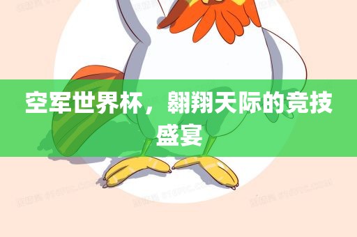 空军世界杯，翱翔天际的竞技盛漯河市盈旭机械设备有限公司宴