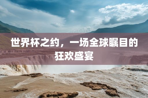 世界杯之约，一场全球瞩目的狂欢盛宴