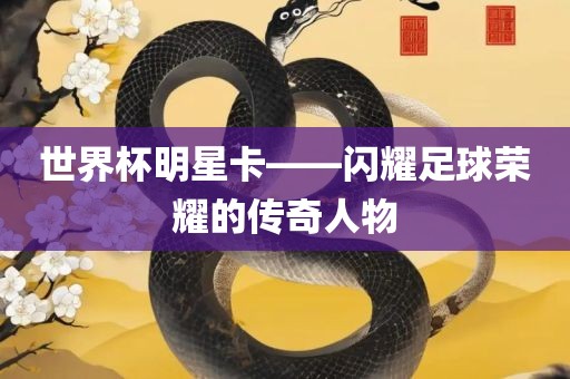 世界杯明星卡——闪耀足球荣耀的传奇人物漯河市盈旭机械设备有限公司