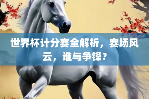 世界杯计分赛全解析，赛场风云，谁与争锋？