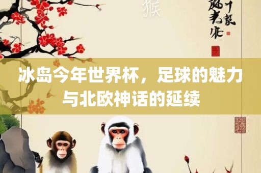 冰岛今年世界杯，足球的魅力与北欧神话的延续漯河市盈旭机械设备有限公司