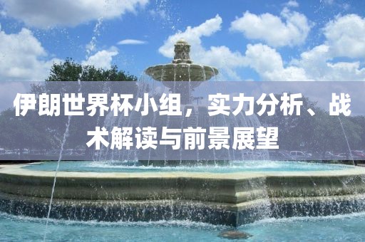 伊朗世界杯小组，实力分析、战术解读与前景展望漯河市盈旭机械设备有限公司