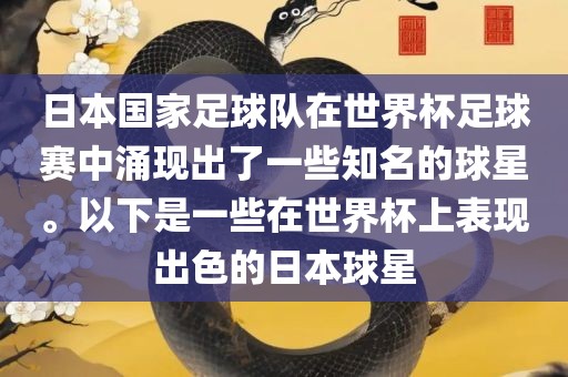 日本国家足球队在世界杯足球赛中涌现出了一些知名的球星。以下是一些在世界杯上表现出色的日本球星