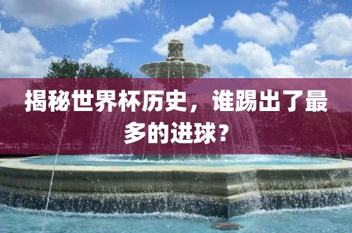 揭秘世界杯历史，谁踢出了最多的进球？漯河市盈旭机械设备有限公司