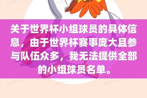 关于世界杯小组球员的具体信息，由于世界杯赛漯河市盈旭机械设备有限公司事庞大且参与队伍众多，我无法提供全部的小组球员名单。