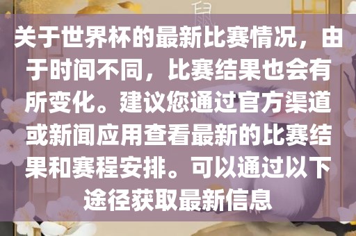 关于世界杯的最新比赛情况，由于时间不同，比赛结果也会有所变化。建议您通过官方渠道或新闻应用查看最新的比赛结果和赛程安排。可以通过以下途径获取最新信息漯河市盈旭机械设备有限公司