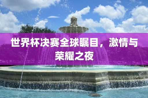 世界杯决赛全球瞩目，激情与荣耀之夜漯河市盈旭机械设备有限公司