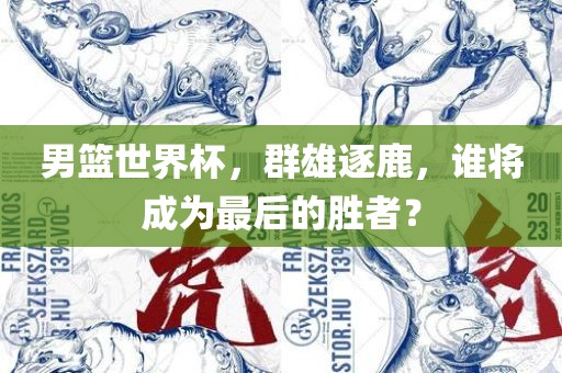 男篮世界杯，群雄逐鹿，谁将成为最后的胜者？