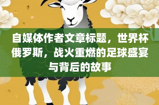自媒体作者文章标题，世界杯俄罗斯，战火重燃的足球盛宴与背后的故事漯河市盈旭机械设备有限公司