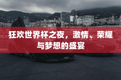 狂欢世界杯之夜，激情、荣耀与梦想的盛宴