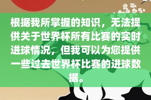 根据我所掌握的知识，无法提供关于世界杯所有比赛的实时进球情况，但我可以为您提供一些过去世界杯比赛的进球数据。漯河市盈旭机械设备有限公司