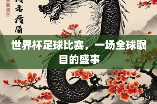 世界杯足球比赛，一场全球瞩目的盛事