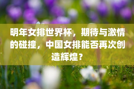 明年女排世界杯，期待与激情的碰撞，中国女排能否再次创造辉煌？