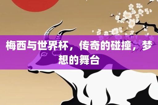 梅西与世界杯，传奇的碰撞，梦想的舞台