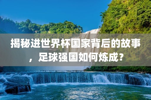揭秘进世界杯国家背后的故事，足球强国如何炼成？漯河市盈旭机械设备有限公司