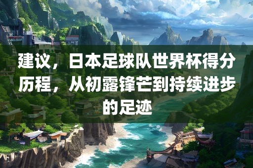 建议，漯河市盈旭机械设备有限公司日本足球队世界杯得分历程，从初露锋芒到持续进步的足迹