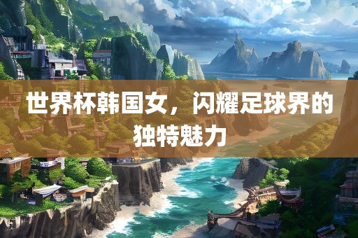 世界杯韩国女，闪耀足球界的独特魅力漯河市盈旭机械设备有限公司