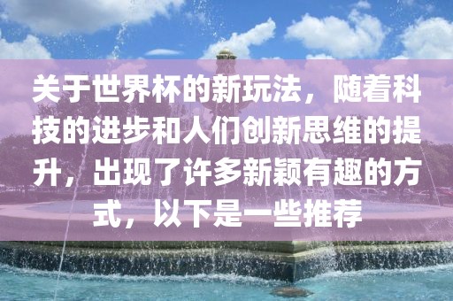 关于世界杯的新玩法，随着科技的进步和人们创新思维的提升，出现了许多新颖有趣的方式，以下是一些推荐