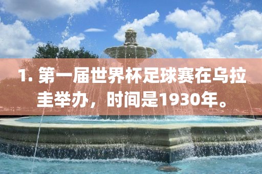 1. 第一届世界杯足球赛在乌拉圭举办，时间是1930年。漯河市盈旭机械设备有限公司