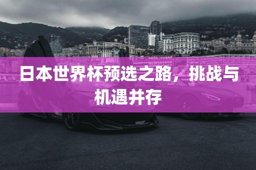 日本世界杯预选之路，挑战与机遇并存