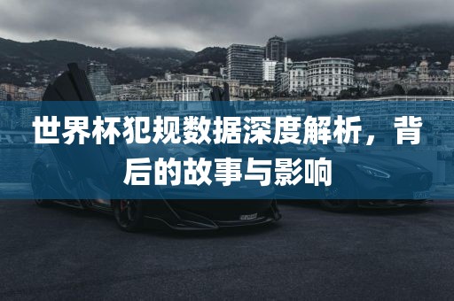 世界杯犯规数据深度解析，背后的故事与影响