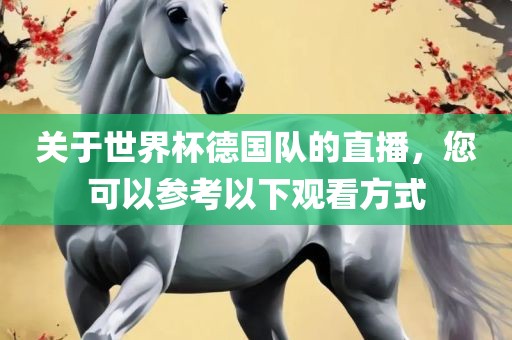 关于世界杯德国队的直播，您可以参考以下观看方式