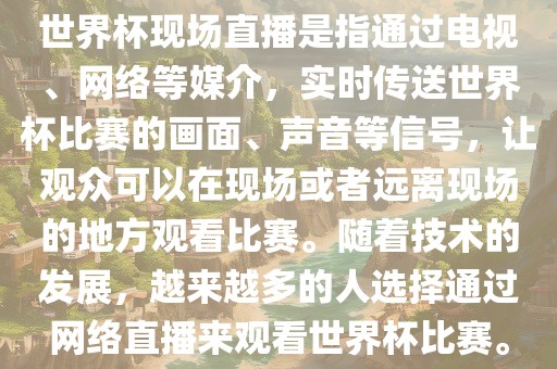 世界杯现场直播是指通过电视、网络等媒介，实时传送世界杯比赛的画面、声音等信号，让观众可以在现场或者远离现场的地方观看比赛。随着技术的发展，越来越多的人选择通过网络直播来观看世界杯比赛。