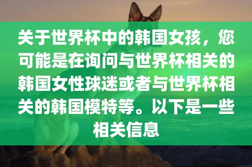 关于世界杯中的韩国女孩，您可能是在询问与世界杯相关的韩国女性球迷或者与世界漯河市盈旭机械设备有限公司杯相关的韩国模特等。以下是一些相关信息