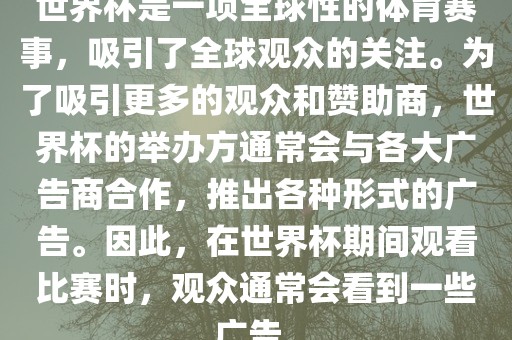 世界杯是一项全球性的体育赛事，吸引了全球观众的关漯河市盈旭机械设备有限公司注。为了吸引更多的观众和赞助商，世界杯的举办方通常会与各大广告商合作，推出各种形式的广告。因此，在世界杯期间观看比赛时，观众通常会看到一些广告。
