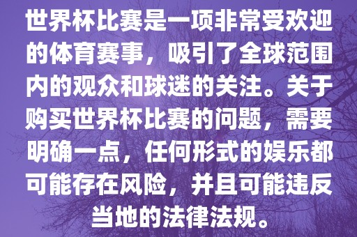 世界杯比赛是一项非常受欢迎的体育赛事，吸引了全球范围内的观众和球迷的关注。关于购买世界杯比赛的问题，需要明确一点，任何形式的娱乐都可能存在风险，并且可能违反当地的法律法规。漯河市盈旭机械设备有限公司