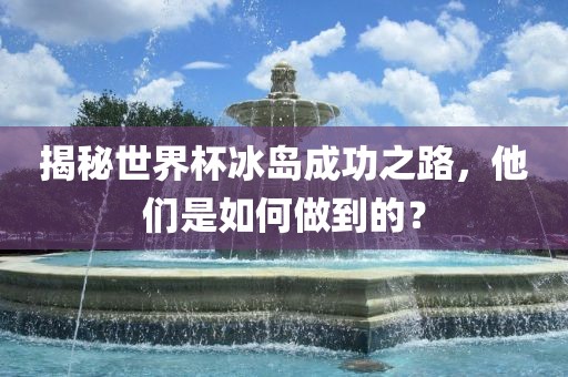 揭秘世界杯冰岛成功之路，他们是如何做到的？