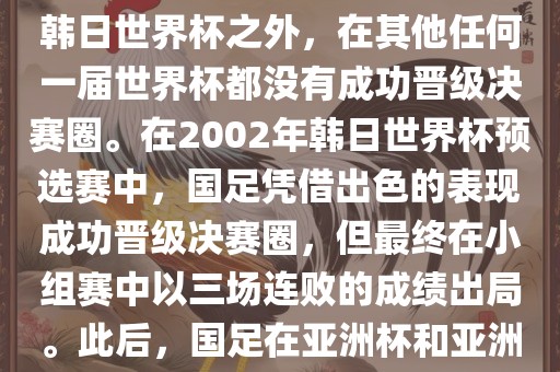 中国国家男子足球队在世界杯的表现并不出色。除了2002年韩日世界杯之外，在其他任何一届世界杯都没有成功晋级决赛圈。在2002年韩日世界杯预选赛中，国足凭借出色的表现成功晋级决赛圈，但最终在小组赛中以三场连败的成绩出局。此后，国足在亚洲杯和亚洲预选赛中的表现一直起伏不定，未能再次打进世界杯。
