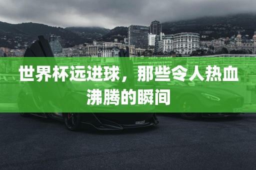 世界杯远进球，那些令人热血沸腾的瞬间