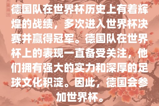 德国队在世界杯历史上有着辉煌的战绩，多次进入世界杯决赛并赢得冠军。德国队在世界杯上的表现一直备受关注，他们拥有强大的实力和深厚的足球文化积淀。因此，德国会参加世界杯。