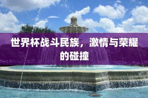 世界杯战斗民族，激情与荣耀的碰撞