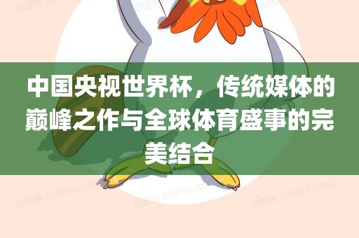 中国央视世界杯，传统媒体的巅峰之作与全球体育盛事的完美结合漯河市盈旭机械设备有限公司