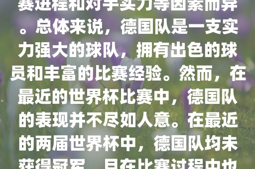 德国队在世界杯中的形势因比赛进程和对手实力等因素而异。总体来说，德国队是一支实力强大的球队，拥有出色的球员和丰富的比赛经验。然而，在最近的世界杯比赛中，德国队的表现并不尽如人意。在最近的两届世界杯中，德国队均未获得冠军，且在比赛过程中也遇到了一些挑战和困难。