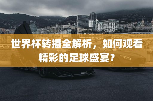 世界杯转播全解析，如何观看精彩的足球盛宴？