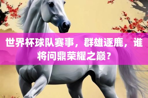 世界杯球队赛事，群雄逐鹿，谁将问鼎荣耀之巅？