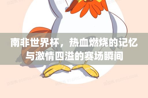 南非世界杯，热血燃烧的记忆与激情四溢的赛场瞬间
