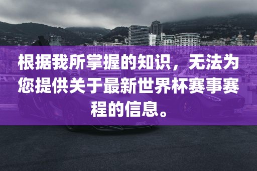 根据我所掌握的知识，无法为您提供关于最新世界杯赛事赛程的信息。