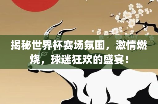 揭秘世界杯赛场氛围，激情燃烧，球迷狂欢的盛宴！