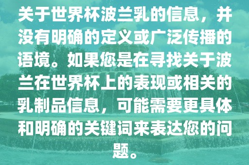 关于世界杯波兰乳的信息，并没有明确的定义或广泛传播的语境。如果您是在寻找关于波兰在世界杯上的表现或相关的乳制品信息，可能需要更具体和明确的关键词来表达您的问题。