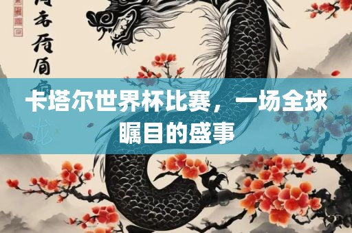 卡塔尔世界杯比赛，一场全球瞩目的盛事