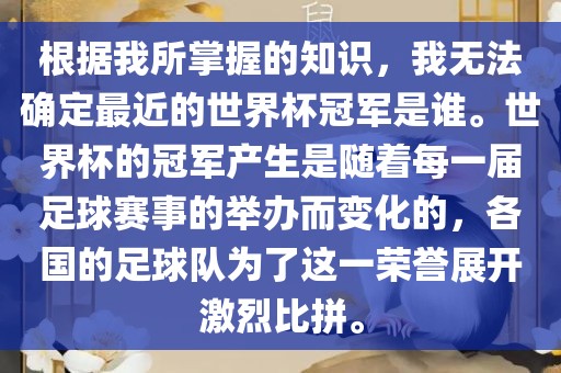 根据我所掌握的知识，我无法确定最近的世界杯冠军是谁。世界杯的冠军产生是随着每一届足球赛事的举办而变化的，各国的足球队为了这一荣誉展开激烈比拼。漯河市盈旭机械设备有限公司