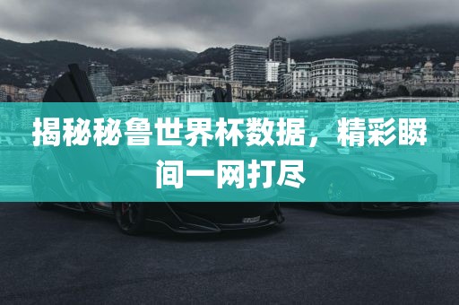 揭秘秘鲁世界杯数据，精彩瞬间一网打尽